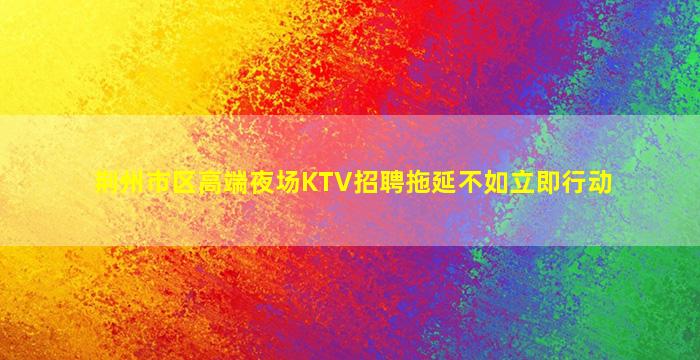 荆州市区高端夜场KTV招聘拖延不如立即行动